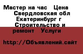 Мастер на час › Цена ­ 200 - Свердловская обл., Екатеринбург г. Строительство и ремонт » Услуги   
